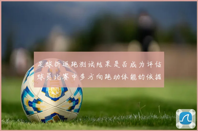 足球折返跑测试结果是否成为评估球员比赛中多方向跑动体能的依据