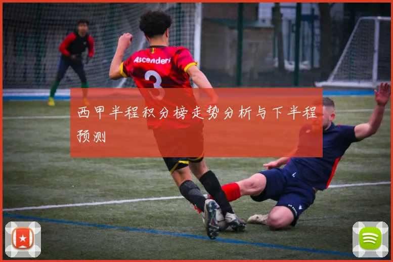 西甲半程积分榜走势分析与下半程预测