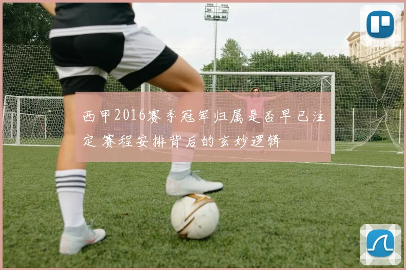 西甲2016赛季冠军归属是否早已注定 赛程安排背后的玄妙逻辑