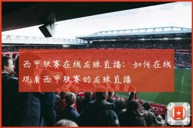 西甲联赛在线龙珠直播:如何在线观看西甲联赛的龙珠直播