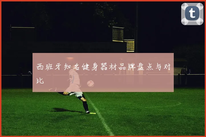 西班牙知名健身器材品牌盘点与对比