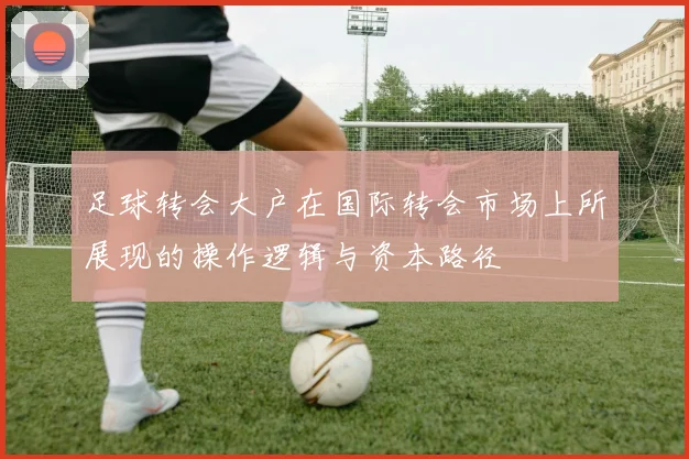 足球转会大户在国际转会市场上所展现的操作逻辑与资本路径