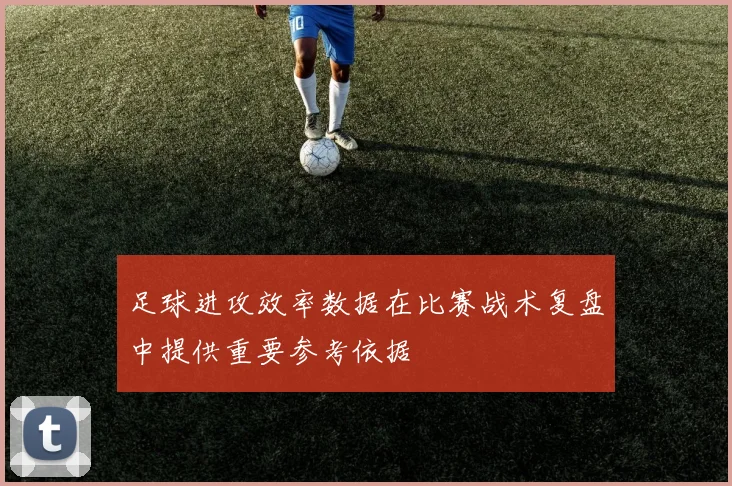 足球进攻效率数据在比赛战术复盘中提供重要参考依据