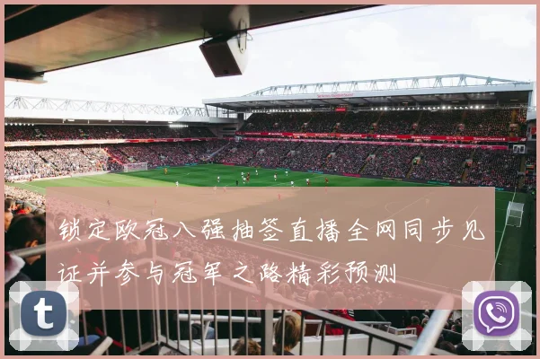 锁定欧冠八强抽签直播全网同步见证并参与冠军之路精彩预测
