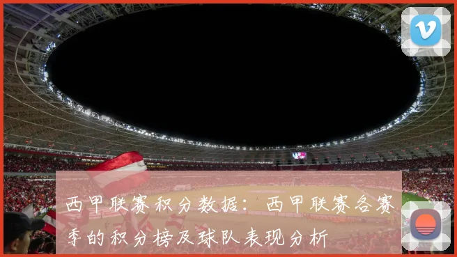 西甲联赛积分数据：西甲联赛各赛季的积分榜及球队表现分析