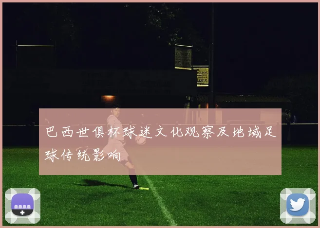 巴西世俱杯球迷文化观察及地域足球传统影响