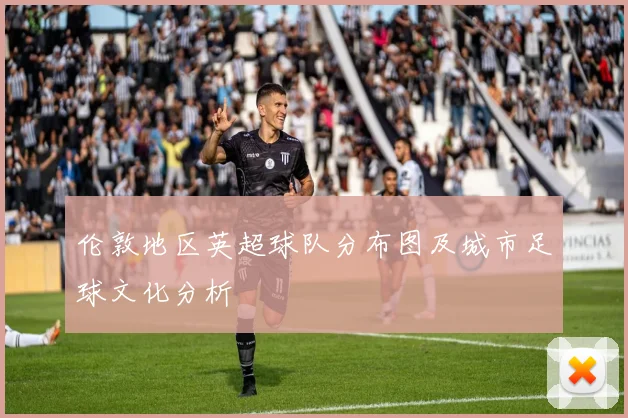 伦敦地区英超球队分布图及城市足球文化分析